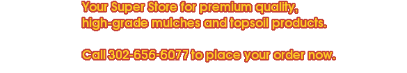 Your Super Store for premium quality, high-grade mulches and topsoil products. Call 302-656-6077 to place your order now.